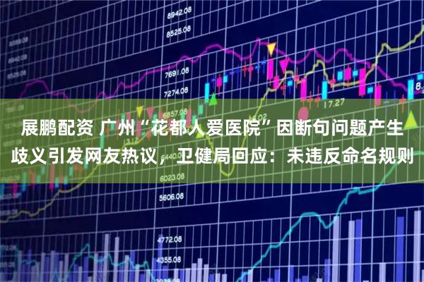 展鹏配资 广州“花都人爱医院”因断句问题产生歧义引发网友热议,卫健局回应:未违反命名规则