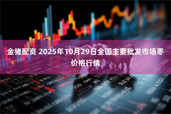 金猪配资 2025年10月29日全国主要批发市场枣价格行情