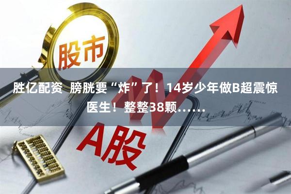 胜亿配资  膀胱要“炸”了！14岁少年做B超震惊医生！整整38颗……