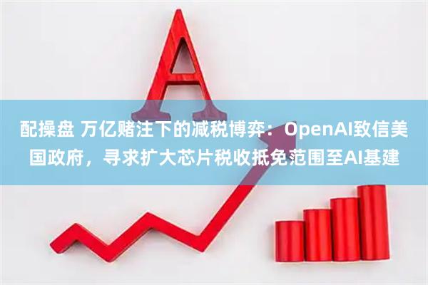 配操盘 万亿赌注下的减税博弈:OpenAI致信美国政府,寻求扩大芯片税收抵免范围至AI基建