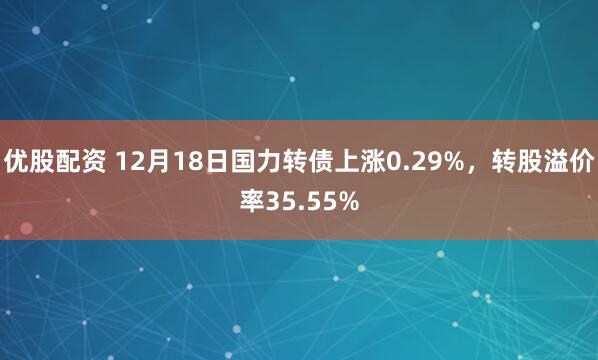 优股配资 12月18日国力转债上涨0.29%，转股溢价率35.55%