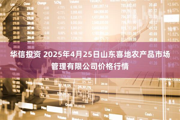 华信投资 2025年4月25日山东喜地农产品市场管理有限公司价格行情