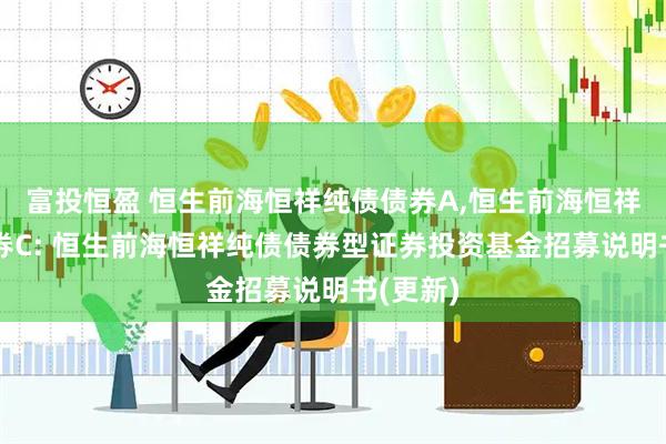 富投恒盈 恒生前海恒祥纯债债券A,恒生前海恒祥纯债债券C: 恒生前海恒祥纯债债券型证券投资基金招募说明书(更新)