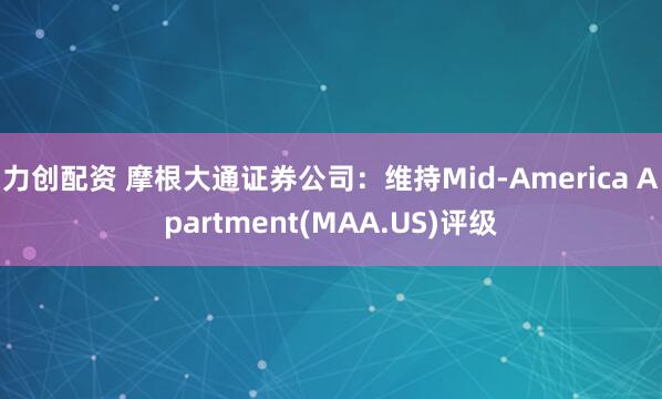 力创配资 摩根大通证券公司：维持Mid-America Apartment(MAA.US)评级