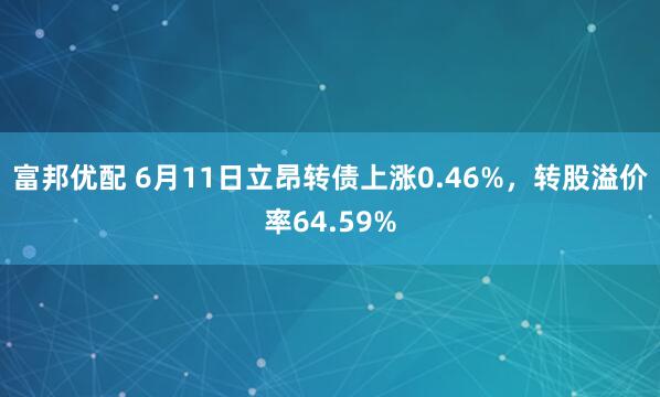 富邦优配 6月11日立昂转债上涨0.46%,转股溢价率64.59%