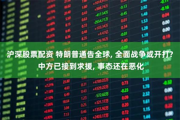 沪深股票配资 特朗普通告全球, 全面战争或开打? 中方已接到求援, 事态还在恶化