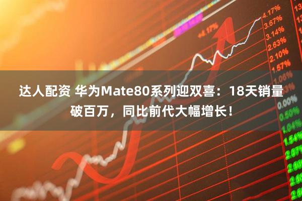 达人配资 华为Mate80系列迎双喜：18天销量破百万，同比前代大幅增长！