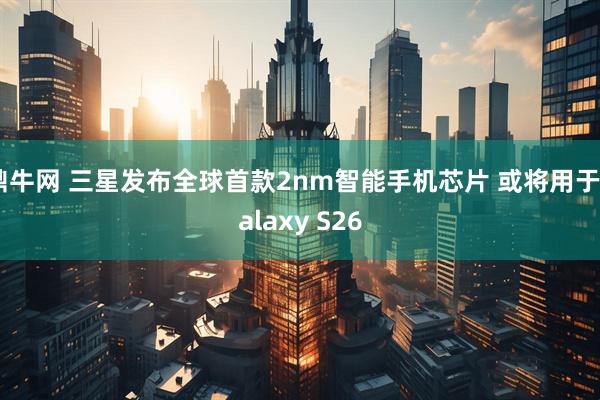 鼎牛网 三星发布全球首款2nm智能手机芯片 或将用于Galaxy S26