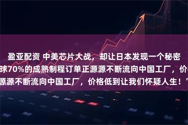 盈亚配资 中美芯片大战,却让日本发现一个秘密!日媒紧急呼吁:“全球70%的成熟制程订单正源源不断流向中国工厂,价格低到让我们怀疑人生!”