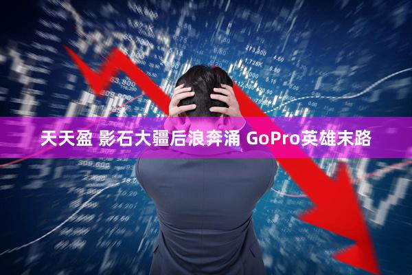 天天盈 影石大疆后浪奔涌 GoPro英雄末路