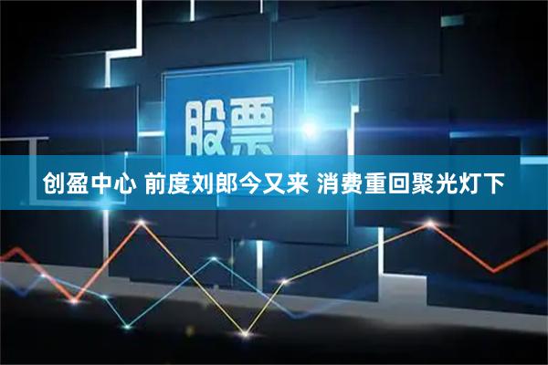 创盈中心 前度刘郎今又来 消费重回聚光灯下