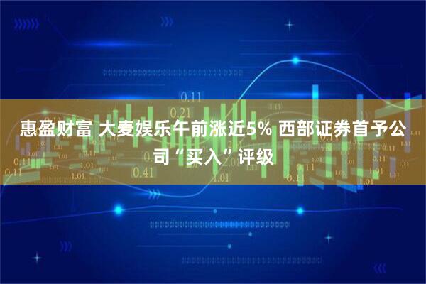 惠盈财富 大麦娱乐午前涨近5% 西部证券首予公司“买入”评级
