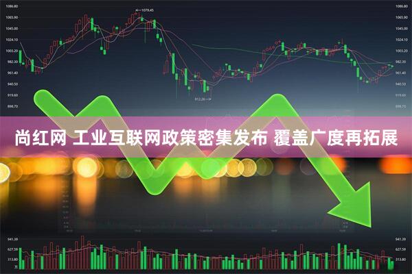 尚红网 工业互联网政策密集发布 覆盖广度再拓展