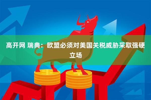 高开网 瑞典：欧盟必须对美国关税威胁采取强硬立场