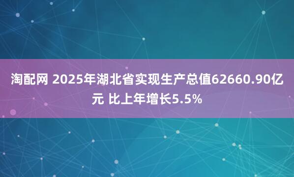 淘配网 2025年湖北省实现生产总值62660.90亿元 比上年增长5.5%