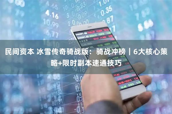 民间资本 冰雪传奇骑战版：骑战冲榜｜6大核心策略+限时副本速通技巧