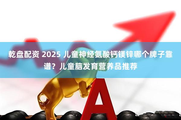 乾盘配资 2025 儿童神经氨酸钙镁锌哪个牌子靠谱？儿童脑发育营养品推荐