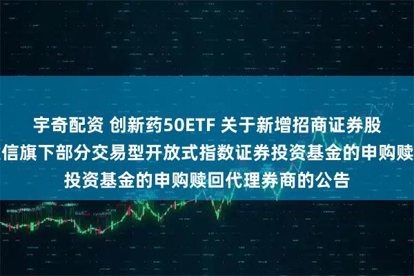 宇奇配资 创新药50ETF 关于新增招商证券股份有限公司等为建信旗下部分交易型开放式指数证券投资基金的申购赎回代理券商的公告