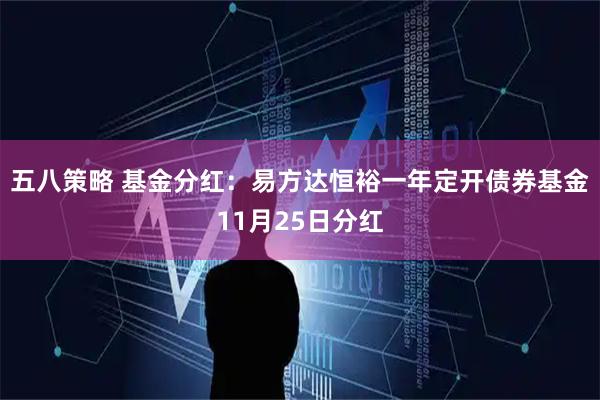 五八策略 基金分红:易方达恒裕一年定开债券基金11月25日分红