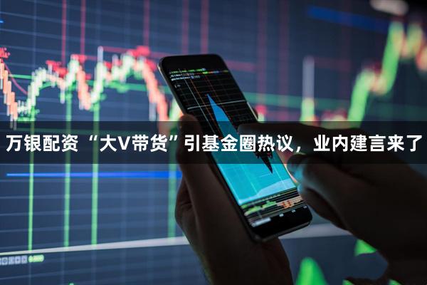 万银配资 “大V带货”引基金圈热议，业内建言来了