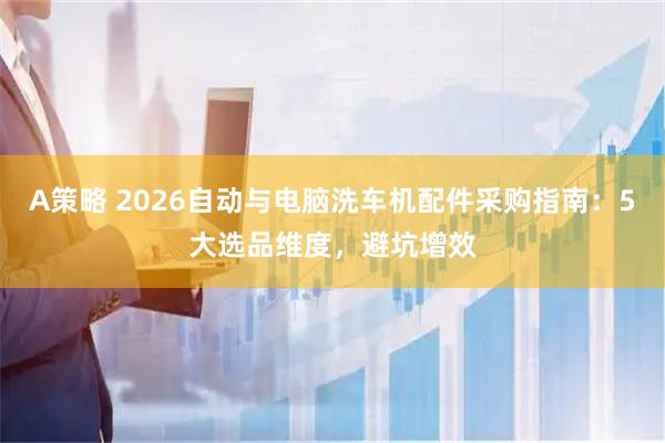 A策略 2026自动与电脑洗车机配件采购指南:5大选品维度,避坑增效