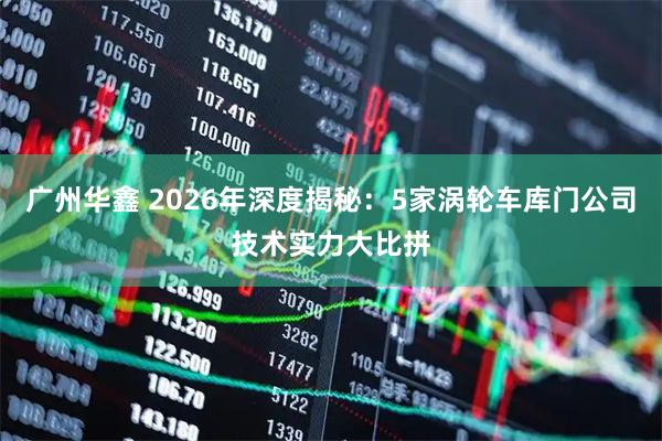 广州华鑫 2026年深度揭秘:5家涡轮车库门公司技术实力大比拼
