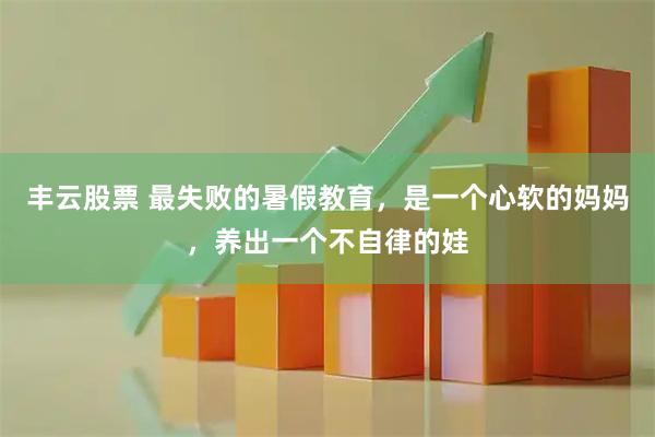 丰云股票 最失败的暑假教育，是一个心软的妈妈，养出一个不自律的娃