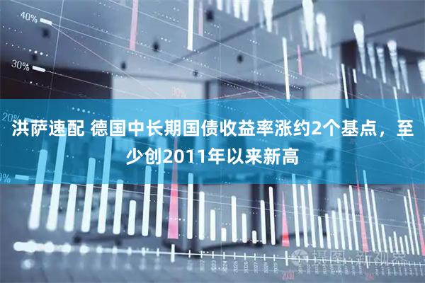洪萨速配 德国中长期国债收益率涨约2个基点，至少创2011年以来新高