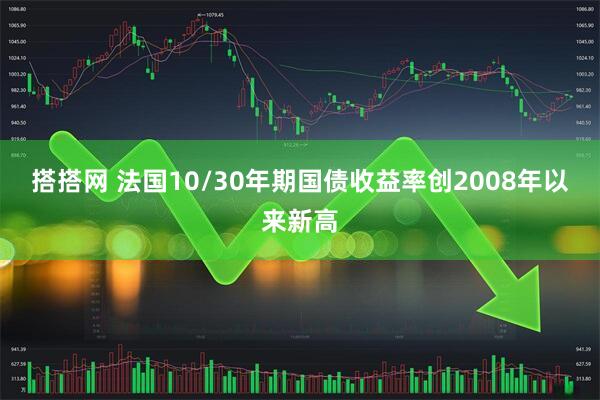 搭搭网 法国10/30年期国债收益率创2008年以来新高