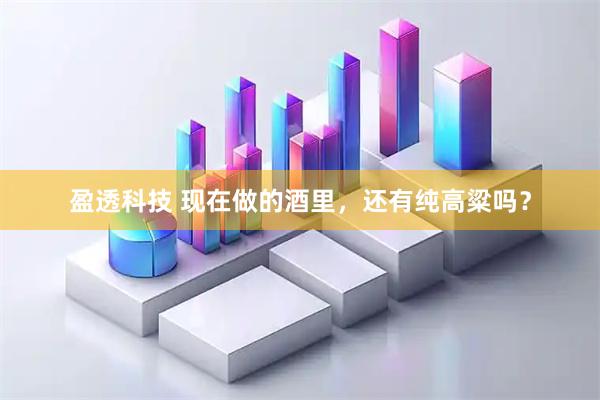 盈透科技 现在做的酒里，还有纯高粱吗？