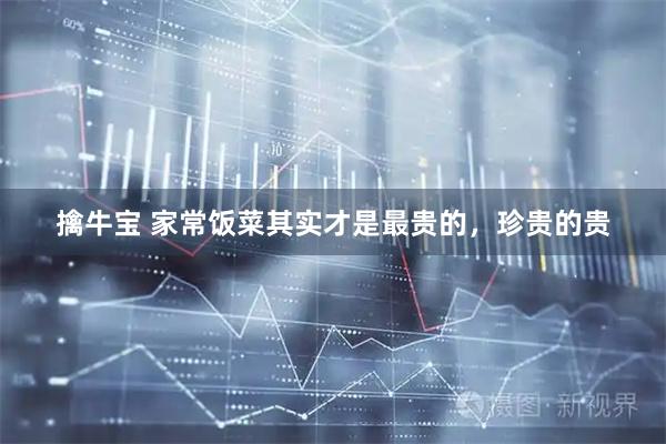 擒牛宝 家常饭菜其实才是最贵的，珍贵的贵